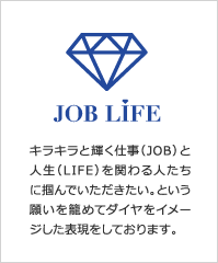 JOB LIFE キラキラと煌く仕事（JOB）と人生（LIFE）を関わる人たちに掴んでいただきたい。という願いを籠めてダイヤをイメージした表現をしております。